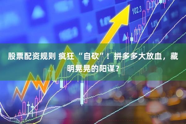 股票配资规则 疯狂 “自砍”！拼多多大放血，藏明晃晃的阳谋？