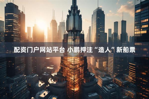 配资门户网站平台 小鹏押注“造人”新船票