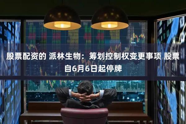 股票配资的 派林生物：筹划控制权变更事项 股票自6月6日起停牌
