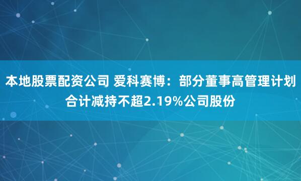 本地股票配资公司 爱科赛博：部分董事高管理计划合计减持不超2.19%公司股份