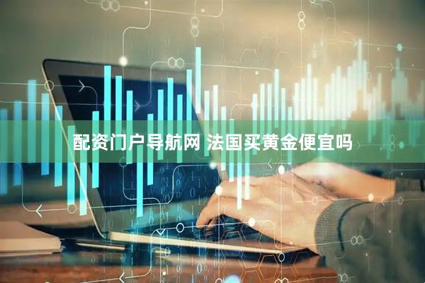 配资门户导航网 法国买黄金便宜吗