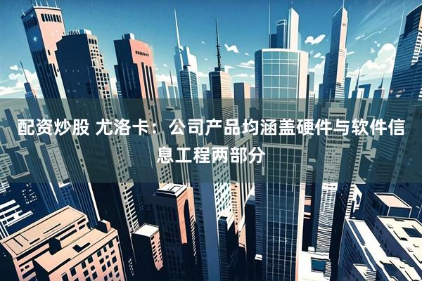 配资炒股 尤洛卡：公司产品均涵盖硬件与软件信息工程两部分