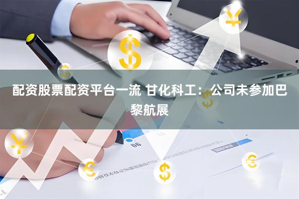 配资股票配资平台一流 甘化科工：公司未参加巴黎航展