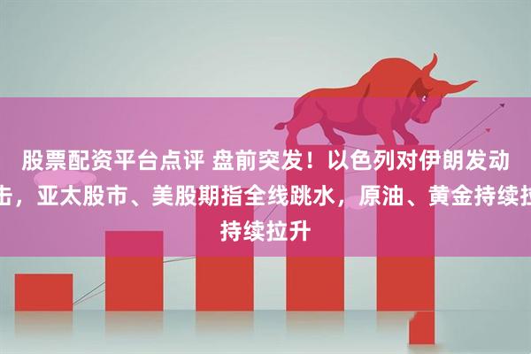 股票配资平台点评 盘前突发！以色列对伊朗发动袭击，亚太股市、美股期指全线跳水，原油、黄金持续拉升