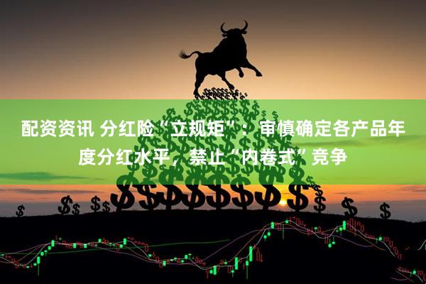 配资资讯 分红险“立规矩”：审慎确定各产品年度分红水平，禁止“内卷式”竞争