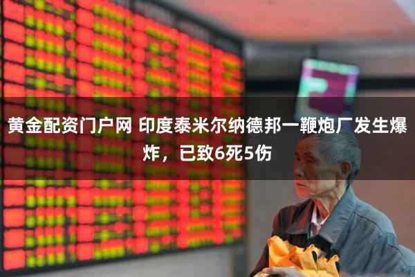 黄金配资门户网 印度泰米尔纳德邦一鞭炮厂发生爆炸，已致6死5伤