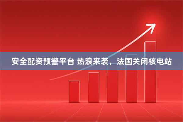 安全配资预警平台 热浪来袭，法国关闭核电站