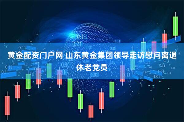 黄金配资门户网 山东黄金集团领导走访慰问离退休老党员