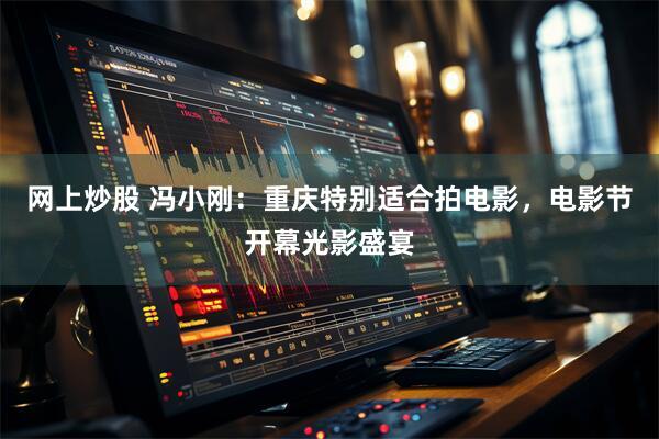 网上炒股 冯小刚：重庆特别适合拍电影，电影节开幕光影盛宴