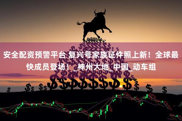 安全配资预警平台 复兴号家族证件照上新！全球最快成员登场！_神州大地_中国_动车组