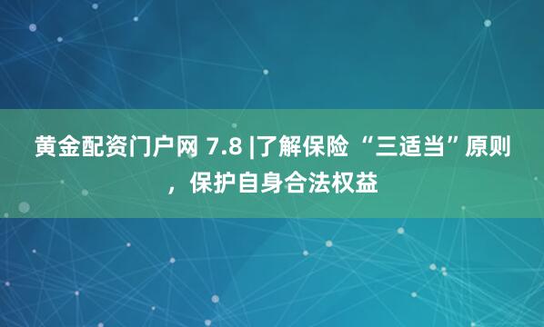 黄金配资门户网 7.8 |了解保险 “三适当”原则，保护自身合法权益
