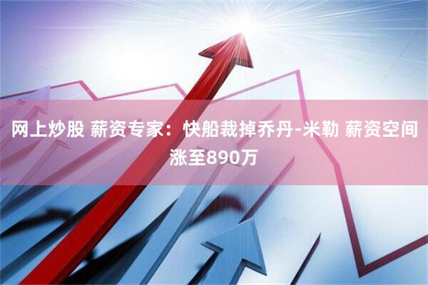 网上炒股 薪资专家：快船裁掉乔丹-米勒 薪资空间涨至890万