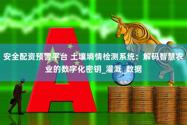安全配资预警平台 土壤墒情检测系统：解码智慧农业的数字化密钥_灌溉_数据