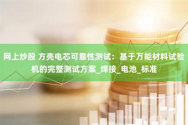 网上炒股 方壳电芯可靠性测试：基于万能材料试验机的完整测试方案_焊接_电池_标准