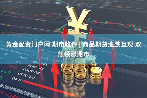 黄金配资门户网 期市收评 | 商品期货涨跌互现 双焦领涨期市