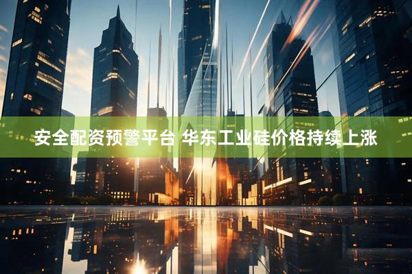 安全配资预警平台 华东工业硅价格持续上涨