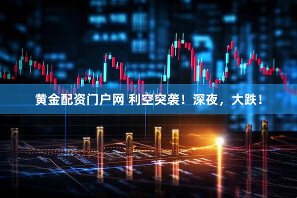黄金配资门户网 利空突袭！深夜，大跌！