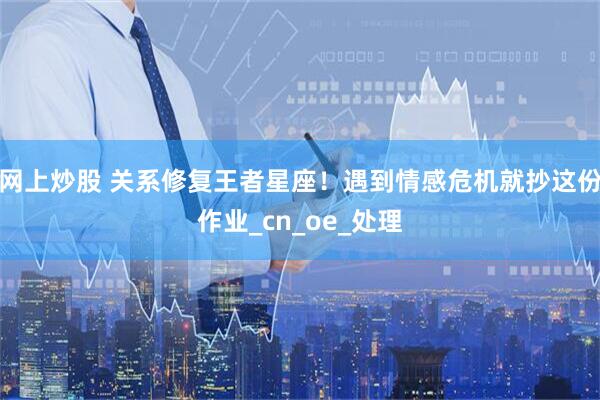 网上炒股 关系修复王者星座！遇到情感危机就抄这份作业_cn_oe_处理
