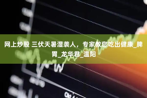 网上炒股 三伏天暑湿袭人，专家教您吃出健康_脾胃_龙华君_温阳