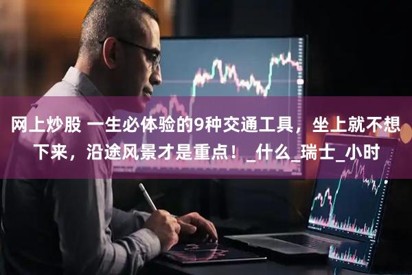 网上炒股 一生必体验的9种交通工具，坐上就不想下来，沿途风景才是重点！_什么_瑞士_小时