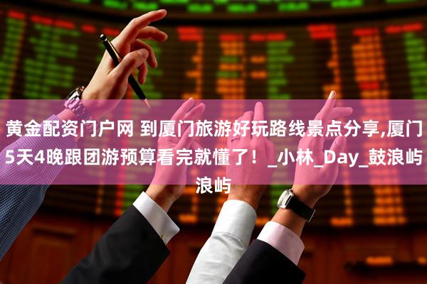 黄金配资门户网 到厦门旅游好玩路线景点分享,厦门5天4晚跟团游预算看完就懂了！_小林_Day_鼓浪屿