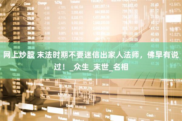 网上炒股 末法时期不要迷信出家人法师，佛早有说过！_众生_末世_名相