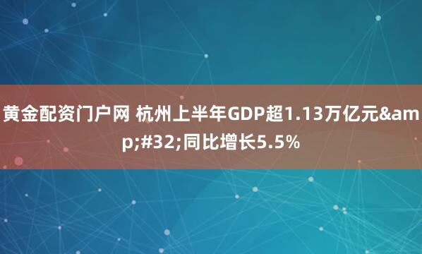 黄金配资门户网 杭州上半年GDP超1.13万亿元&#32;同比增长5.5%