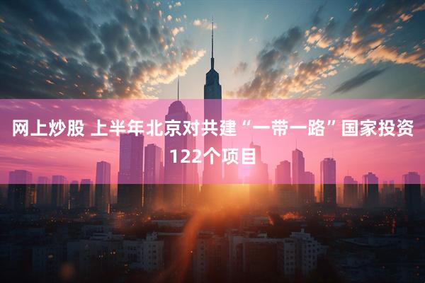 网上炒股 上半年北京对共建“一带一路”国家投资122个项目