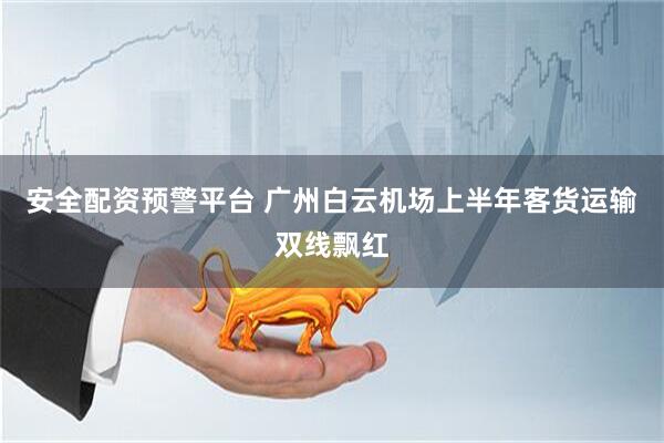 安全配资预警平台 广州白云机场上半年客货运输双线飘红