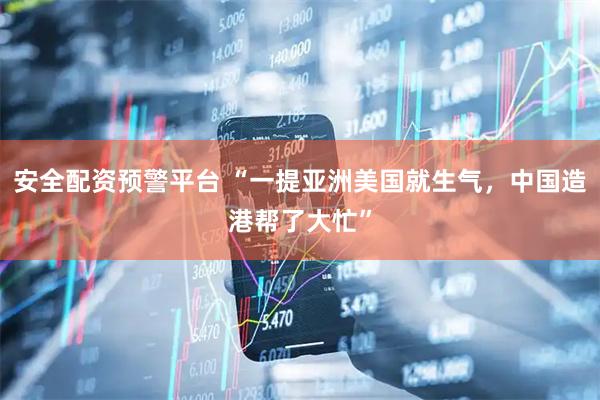 安全配资预警平台 “一提亚洲美国就生气，中国造港帮了大忙”