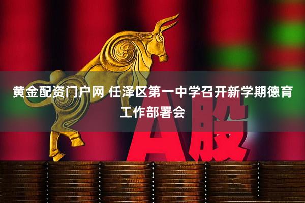 黄金配资门户网 任泽区第一中学召开新学期德育工作部署会