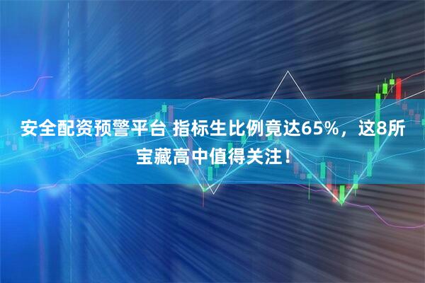 安全配资预警平台 指标生比例竟达65%，这8所宝藏高中值得关注！