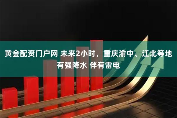 黄金配资门户网 未来2小时，重庆渝中、江北等地有强降水 伴有雷电