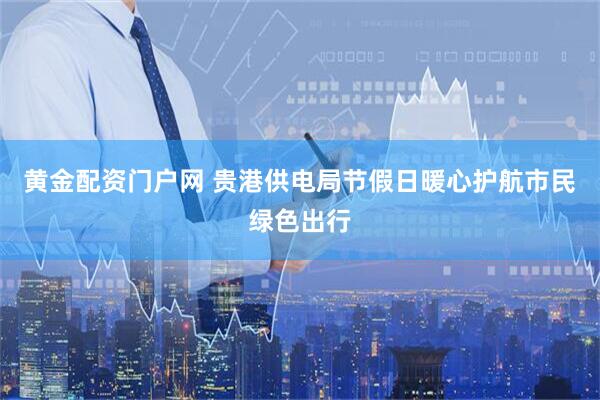 黄金配资门户网 贵港供电局节假日暖心护航市民绿色出行
