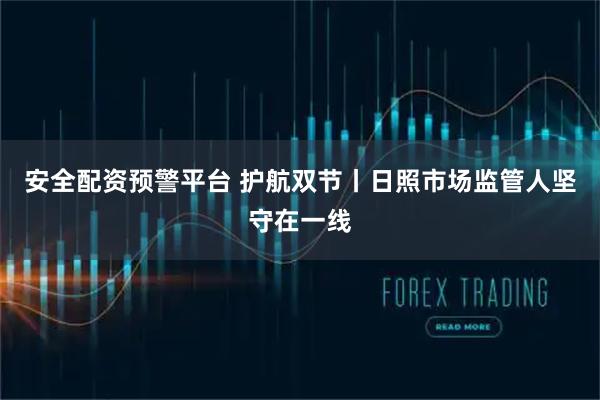 安全配资预警平台 护航双节丨日照市场监管人坚守在一线