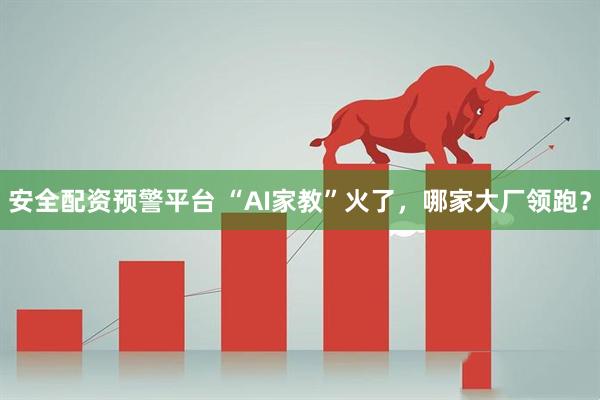 安全配资预警平台 “AI家教”火了，哪家大厂领跑？