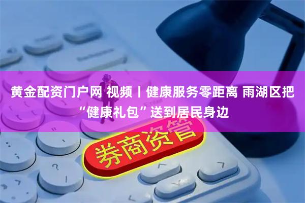 黄金配资门户网 视频丨健康服务零距离 雨湖区把“健康礼包”送到居民身边