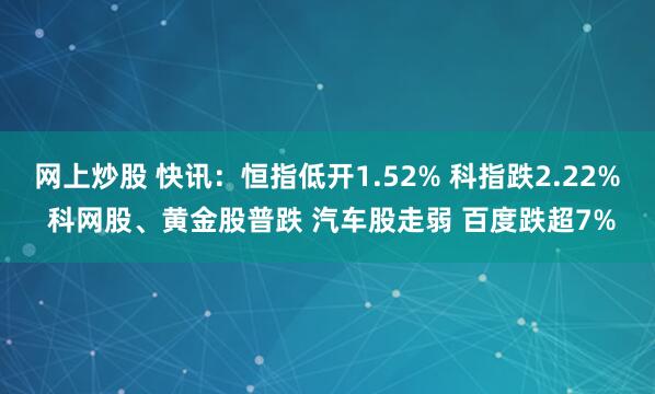 网上炒股 快讯：恒指低开1.52% 科指跌2.22% 科网股、黄金股普跌 汽车股走弱 百度跌超7%