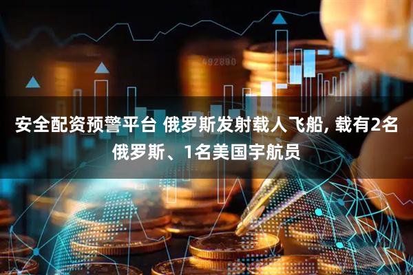 安全配资预警平台 俄罗斯发射载人飞船, 载有2名俄罗斯、1名美国宇航员