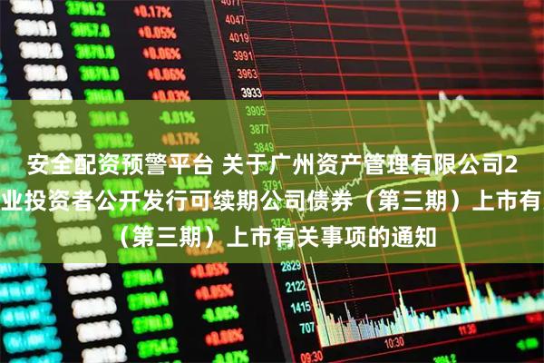 安全配资预警平台 关于广州资产管理有限公司2025年面向专业投资者公开发行可续期公司债券（第三期）上市有关事项的通知