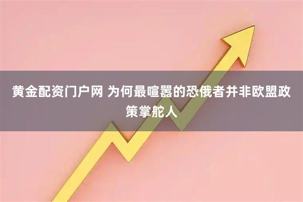 黄金配资门户网 为何最喧嚣的恐俄者并非欧盟政策掌舵人