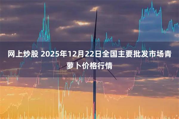 网上炒股 2025年12月22日全国主要批发市场青萝卜价格行情