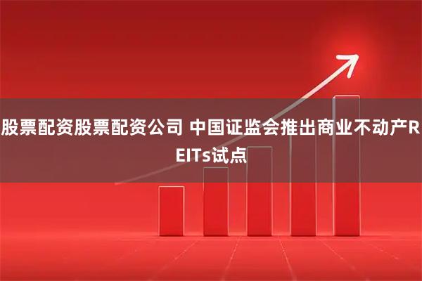 股票配资股票配资公司 中国证监会推出商业不动产REITs试点