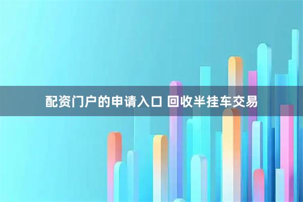 配资门户的申请入口 回收半挂车交易