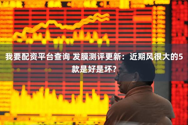 我要配资平台查询 发膜测评更新：近期风很大的5款是好是坏？