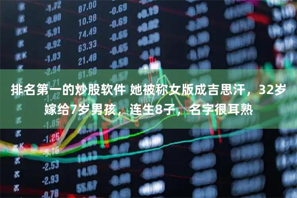 排名第一的炒股软件 她被称女版成吉思汗，32岁嫁给7岁男孩，连生8子，名字很耳熟