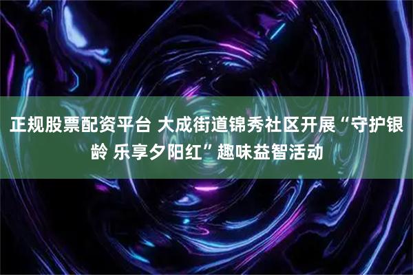 正规股票配资平台 大成街道锦秀社区开展“守护银龄 乐享夕阳红”趣味益智活动