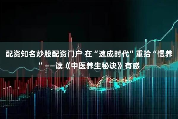 配资知名炒股配资门户 在“速成时代”重拾“慢养”——读《中医养生秘诀》有感