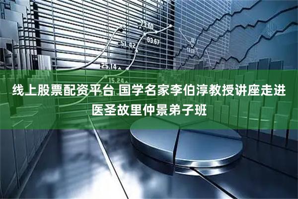 线上股票配资平台 国学名家李伯淳教授讲座走进医圣故里仲景弟子班
