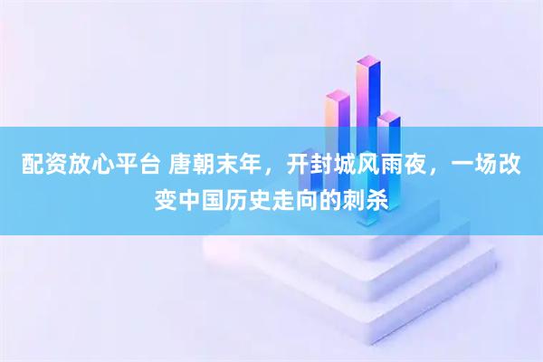配资放心平台 唐朝末年，开封城风雨夜，一场改变中国历史走向的刺杀